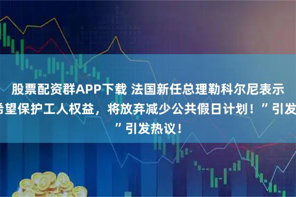 股票配资群APP下载 法国新任总理勒科尔尼表示：“希望保护工人权益，将放弃减少公共假日计划！”引发热议！