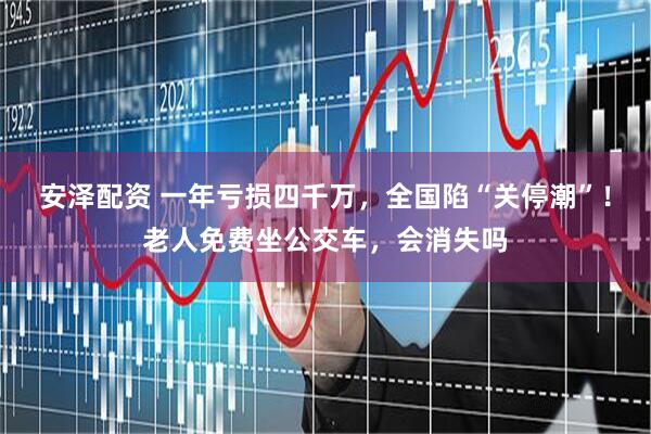 安泽配资 一年亏损四千万，全国陷“关停潮”！老人免费坐公交车，会消失吗