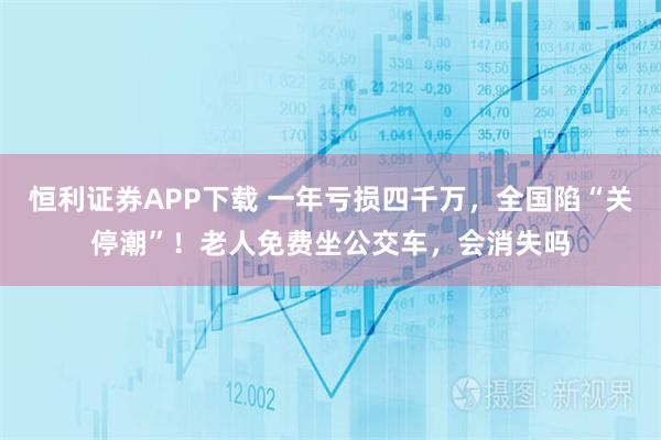 恒利证券APP下载 一年亏损四千万，全国陷“关停潮”！老人免费坐公交车，会消失吗