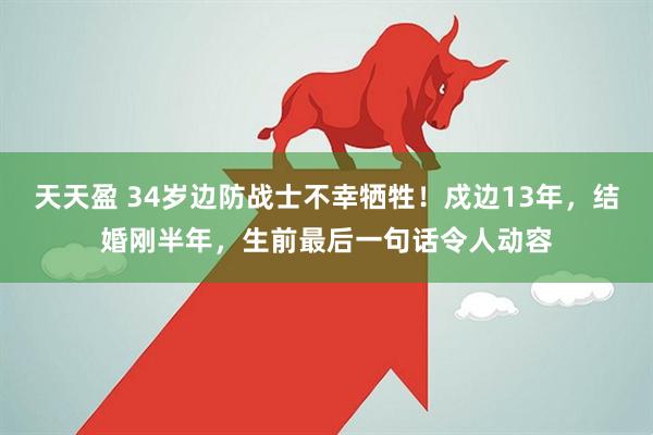 天天盈 34岁边防战士不幸牺牲！戍边13年，结婚刚半年，生前最后一句话令人动容