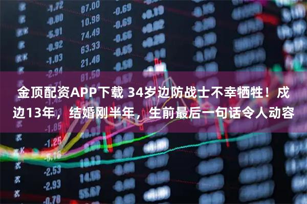 金顶配资APP下载 34岁边防战士不幸牺牲！戍边13年，结婚刚半年，生前最后一句话令人动容