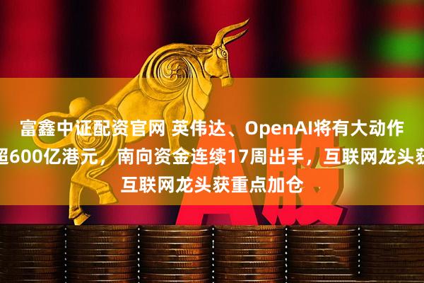 富鑫中证配资官网 英伟达、OpenAI将有大动作！净流入超600亿港元，南向资金连续17周出手，互联网龙头获重点加仓