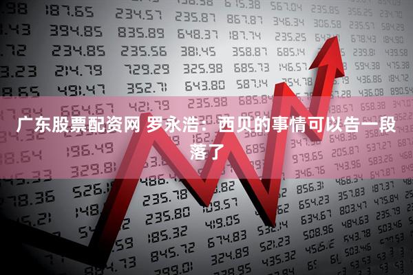 广东股票配资网 罗永浩：西贝的事情可以告一段落了