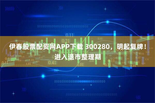 伊春股票配资网APP下载 300280，明起复牌！进入退市整理期