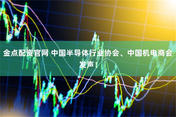 金点配资官网 中国半导体行业协会、中国机电商会发声！
