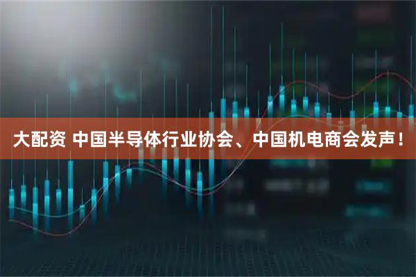 大配资 中国半导体行业协会、中国机电商会发声！