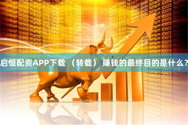 启恒配资APP下载 （转载） 赚钱的最终目的是什么？