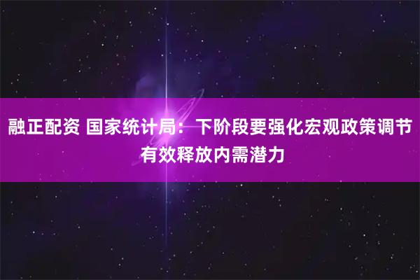 融正配资 国家统计局：下阶段要强化宏观政策调节 有效释放内需潜力