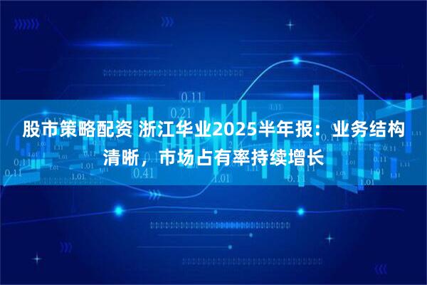 股市策略配资 浙江华业2025半年报：业务结构清晰，市场占有率持续增长