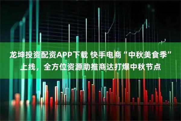 龙坤投资配资APP下载 快手电商“中秋美食季”上线，全方位资源助推商达打爆中秋节点