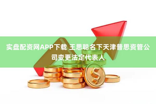 实盘配资网APP下载 王思聪名下天津普思资管公司变更法定代表人