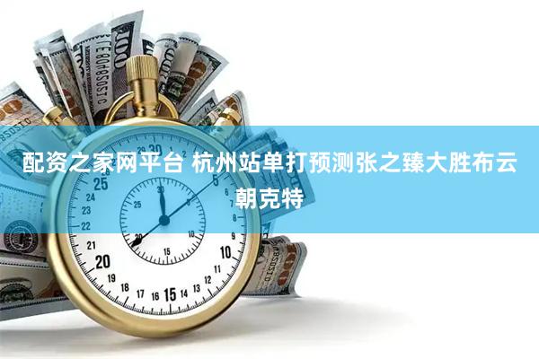 配资之家网平台 杭州站单打预测张之臻大胜布云朝克特