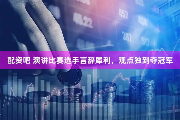 配资吧 演讲比赛选手言辞犀利，观点独到夺冠军