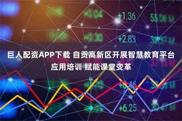 巨人配资APP下载 自贡高新区开展智慧教育平台应用培训 赋能课堂变革