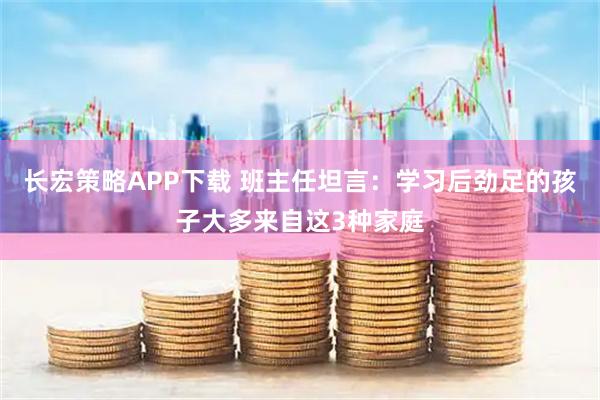 长宏策略APP下载 班主任坦言：学习后劲足的孩子大多来自这3种家庭