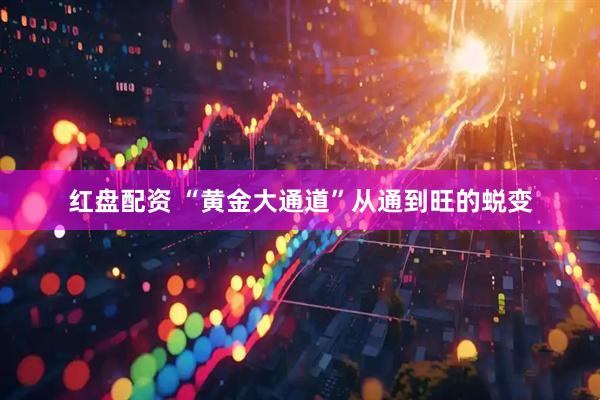 红盘配资 “黄金大通道”从通到旺的蜕变