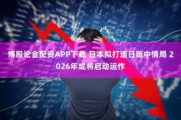 博股论金配资APP下载 日本拟打造日版中情局 2026年或将启动运作