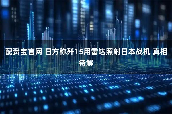 配资宝官网 日方称歼15用雷达照射日本战机 真相待解