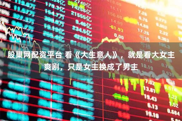 股巢网配资平台 看《大生意人》，就是看大女主爽剧，只是女主换成了男主