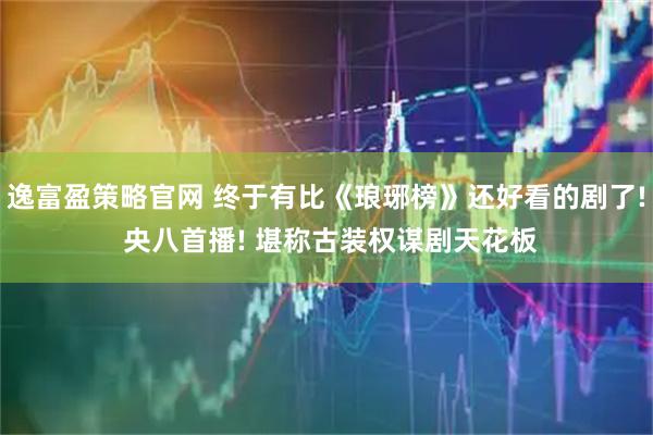 逸富盈策略官网 终于有比《琅琊榜》还好看的剧了! 央八首播! 堪称古装权谋剧天花板