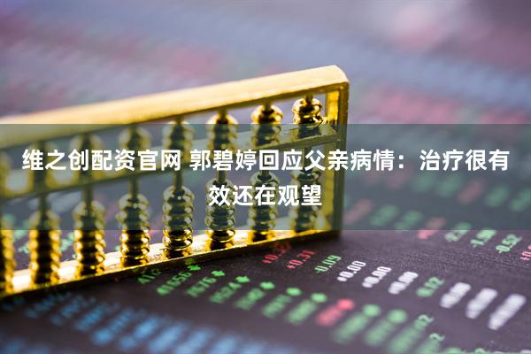 维之创配资官网 郭碧婷回应父亲病情：治疗很有效还在观望