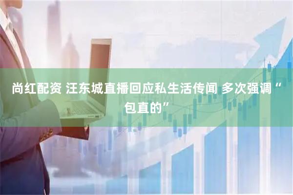 尚红配资 汪东城直播回应私生活传闻 多次强调“包直的”