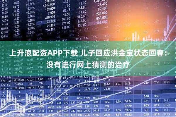 上升浪配资APP下载 儿子回应洪金宝状态回春：没有进行网上猜测的治疗
