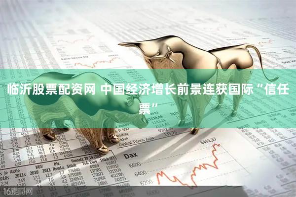 临沂股票配资网 中国经济增长前景连获国际“信任票”