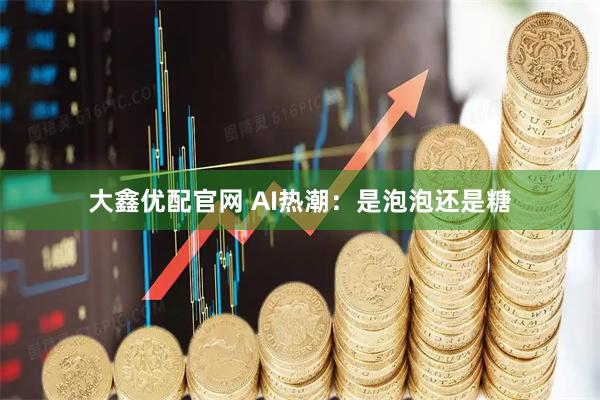 大鑫优配官网 AI热潮：是泡泡还是糖