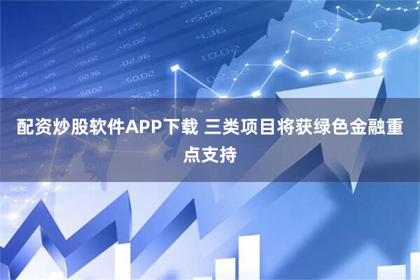 配资炒股软件APP下载 三类项目将获绿色金融重点支持