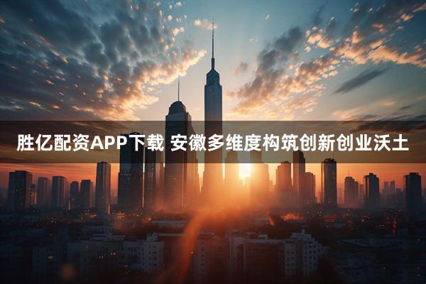 胜亿配资APP下载 安徽多维度构筑创新创业沃土