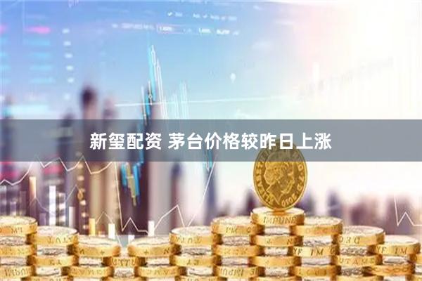 新玺配资 茅台价格较昨日上涨