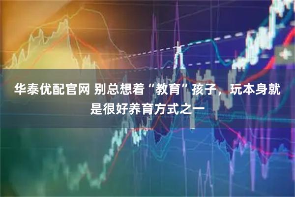 华泰优配官网 别总想着“教育”孩子，玩本身就是很好养育方式之一