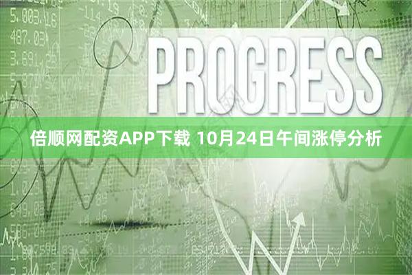 倍顺网配资APP下载 10月24日午间涨停分析