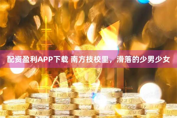 配资盈利APP下载 南方技校里，滑落的少男少女