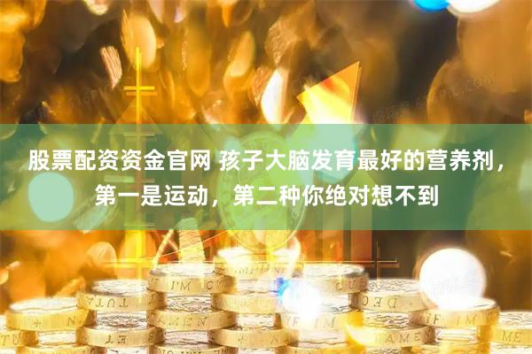 股票配资资金官网 孩子大脑发育最好的营养剂，第一是运动，第二种你绝对想不到