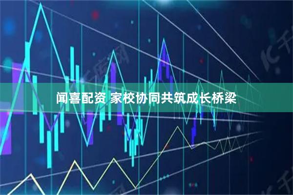 闻喜配资 家校协同共筑成长桥梁