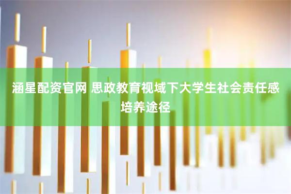 涵星配资官网 思政教育视域下大学生社会责任感培养途径
