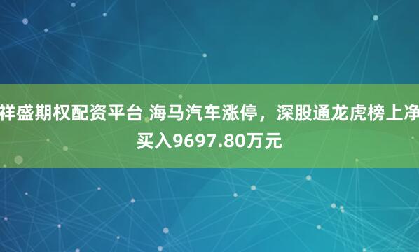 祥盛期权配资平台 海马汽车涨停，深股通龙虎榜上净买入9697.80万元