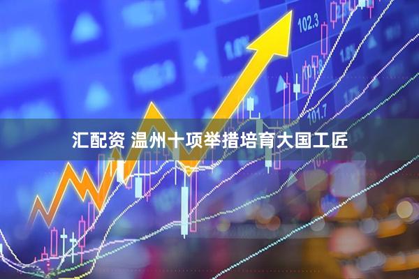 汇配资 温州十项举措培育大国工匠