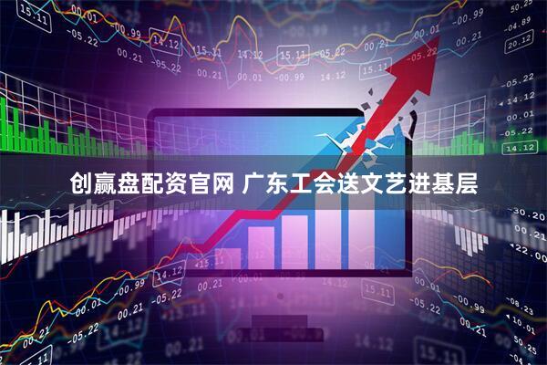 创赢盘配资官网 广东工会送文艺进基层