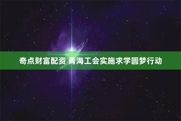 奇点财富配资 青海工会实施求学圆梦行动