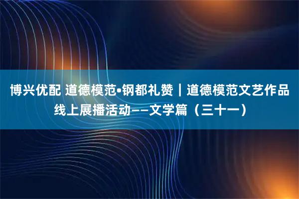 博兴优配 道德模范•钢都礼赞｜道德模范文艺作品线上展播活动——文学篇（三十一）