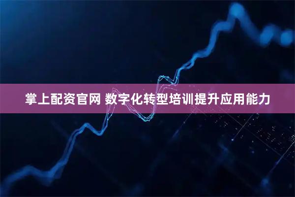 掌上配资官网 数字化转型培训提升应用能力