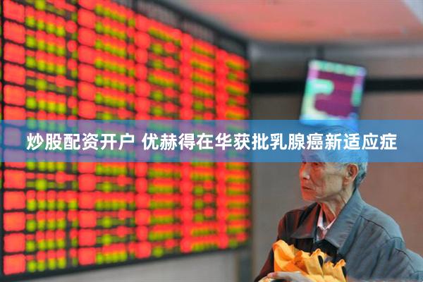 炒股配资开户 优赫得在华获批乳腺癌新适应症
