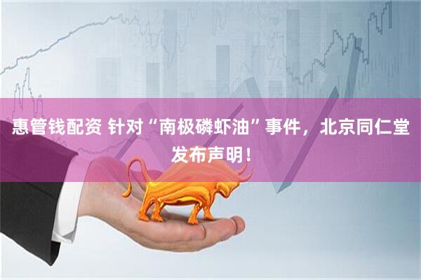 惠管钱配资 针对“南极磷虾油”事件，北京同仁堂发布声明！
