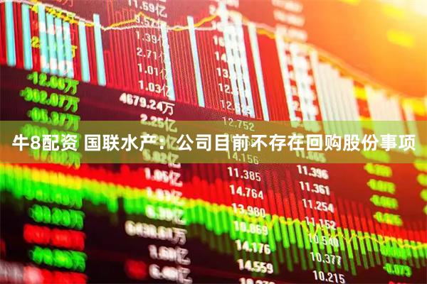 牛8配资 国联水产：公司目前不存在回购股份事项