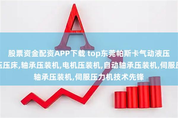 股票资金配资APP下载 top东莞帕斯卡气动液压有限公司：增压压床,轴承压装机,电机压装机,自动轴承压装机,伺服压力机技术先锋