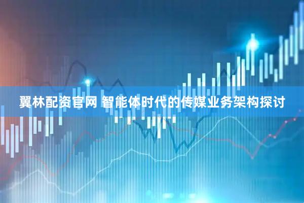 翼林配资官网 智能体时代的传媒业务架构探讨