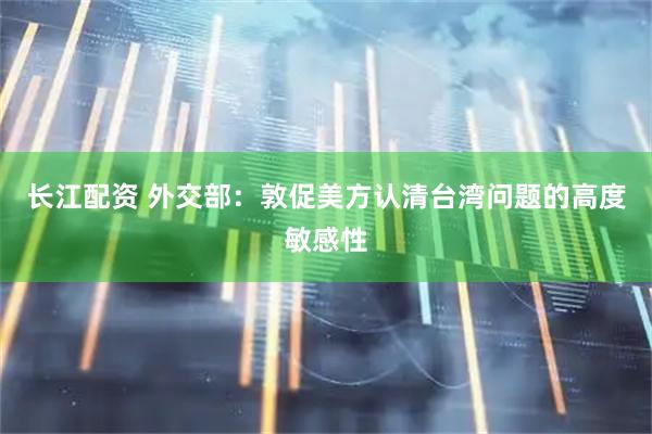 长江配资 外交部：敦促美方认清台湾问题的高度敏感性